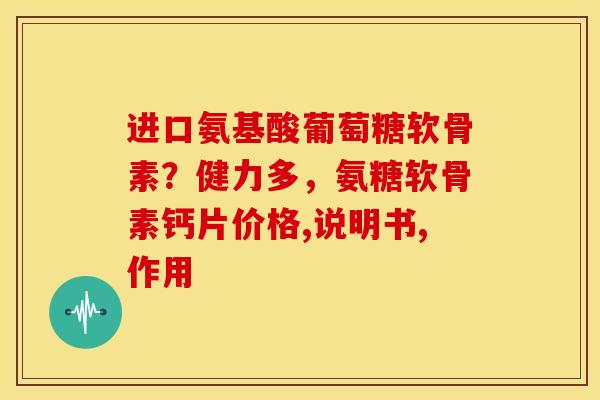 进口氨基酸葡萄糖软骨素?健力多,氨糖软骨素钙片价格,说明书,作用 进口氨基酸葡萄糖软骨素?健力多,氨糖软骨素钙片价格,说明书,作用