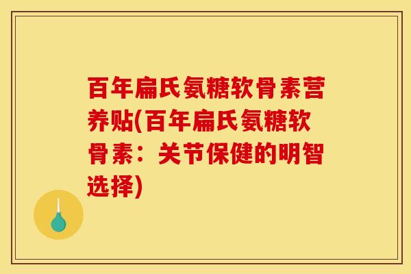 百年扁氏氨糖软骨素营养贴(百年扁氏氨糖软骨素:关节保健的明智选择) 百年扁氏氨糖软骨素营养贴(百年扁氏氨糖软骨素:关节保健的明智选择)