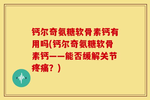 钙尔奇氨糖软骨素钙有用吗(钙尔奇氨糖软骨素钙——能否缓解关节?) 钙尔奇氨糖软骨素钙有用吗(钙尔奇氨糖软骨素钙——能否缓解关节?)