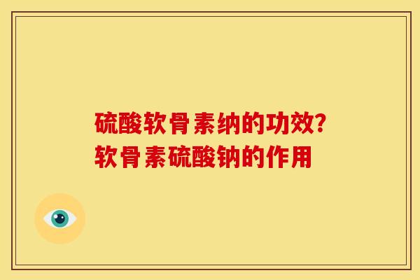 硫酸软骨素纳的功效?软骨素硫酸钠的作用 硫酸软骨素纳的功效?软骨素硫酸钠的作用