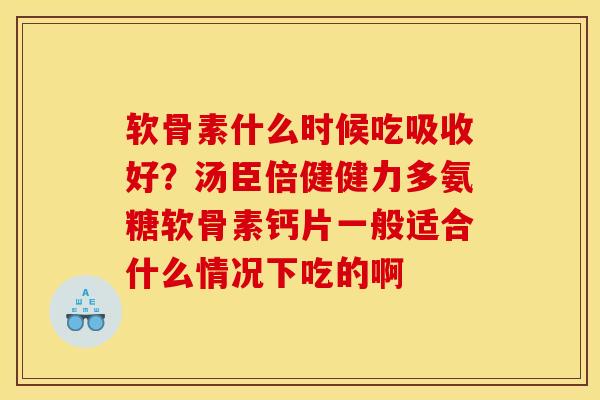 软骨素什么时候吃吸收好?汤臣倍健健力多氨糖软骨素钙片一般适合什么情况下吃的啊 软骨素什么时候吃吸收好?汤臣倍健健力多氨糖软骨素钙片一般适合什么情况下吃的啊