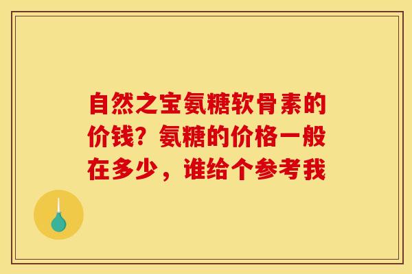 自然之宝氨糖软骨素的价钱?氨糖的价格一般在多少,谁给个参考我 自然之宝氨糖软骨素的价钱?氨糖的价格一般在多少,谁给个参考我