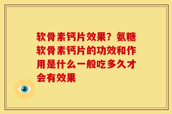 软骨素钙片效果？氨糖软骨素钙片的功效和作用是什么一般吃多久才会有效果