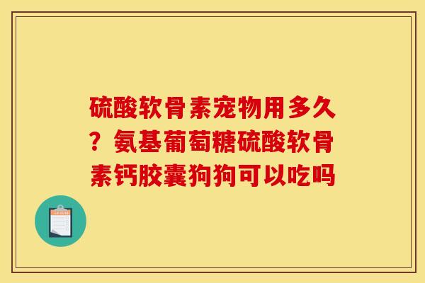 硫酸软骨素宠物用多久?氨基葡萄糖硫酸软骨素钙胶囊狗狗可以吃吗 硫酸软骨素宠物用多久?氨基葡萄糖硫酸软骨素钙胶囊狗狗可以吃吗