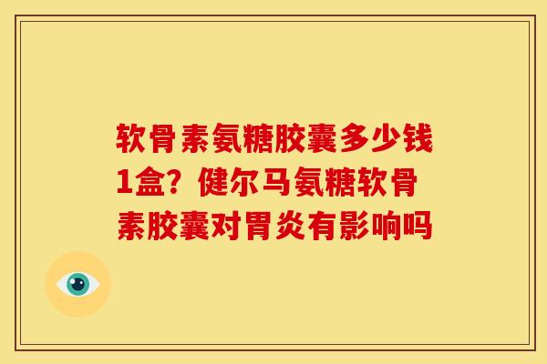 软骨素氨糖胶囊多少钱1盒？健尔马氨糖软骨素胶囊对有影响吗