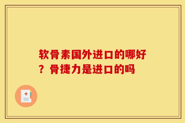 软骨素国外进口的哪好？骨捷力是进口的吗