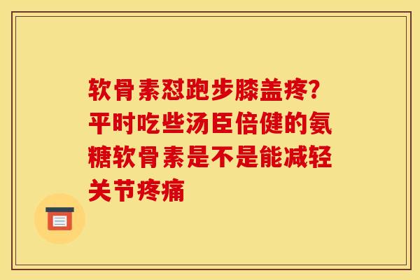 软骨素怼跑步膝盖疼?平时吃些汤臣倍健的氨糖软骨素是不是能减轻关节 软骨素怼跑步膝盖疼?平时吃些汤臣倍健的氨糖软骨素是不是能减轻关节