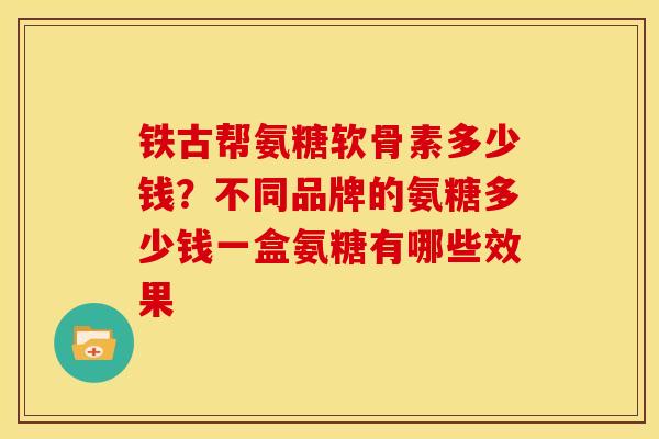铁古帮氨糖软骨素多少钱?不同品牌的氨糖多少钱一盒氨糖有哪些效果 铁古帮氨糖软骨素多少钱?不同品牌的氨糖多少钱一盒氨糖有哪些效果
