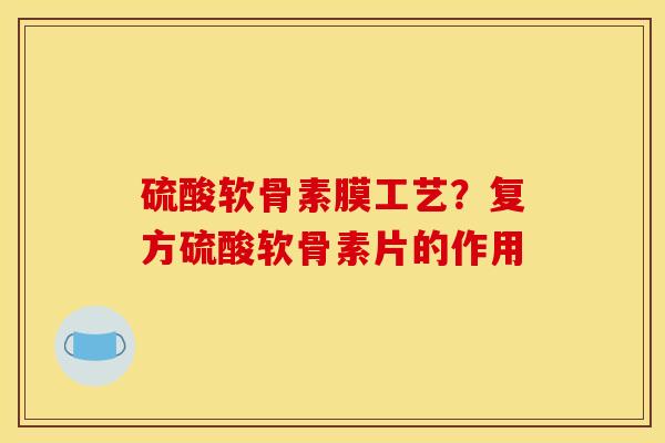 硫酸软骨素膜工艺?复方硫酸软骨素片的作用 硫酸软骨素膜工艺?复方硫酸软骨素片的作用