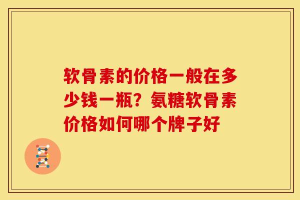 软骨素的价格一般在多少钱一瓶?氨糖软骨素价格如何哪个牌子好 软骨素的价格一般在多少钱一瓶?氨糖软骨素价格如何哪个牌子好