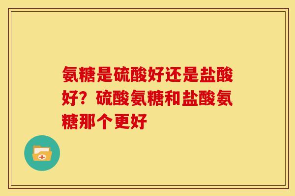 氨糖是硫酸好还是盐酸好？硫酸氨糖和盐酸氨糖那个更好
