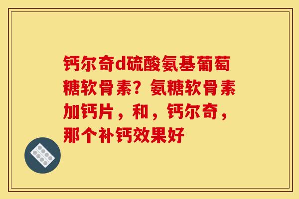 钙尔奇d硫酸氨基葡萄糖软骨素?氨糖软骨素加钙片,和,钙尔奇,那个补钙效果好 钙尔奇d硫酸氨基葡萄糖软骨素?氨糖软骨素加钙片,和,钙尔奇,那个补钙效果好