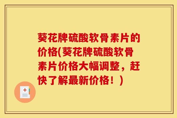 葵花牌硫酸软骨素片的价格(葵花牌硫酸软骨素片价格大幅调整,赶快了解新价格!) 葵花牌硫酸软骨素片的价格(葵花牌硫酸软骨素片价格大幅调整,赶快了解新价格!)