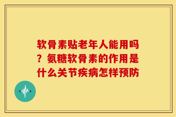 软骨素贴老年人能用吗?氨糖软骨素的作用是什么关节怎样 软骨素贴老年人能用吗?氨糖软骨素的作用是什么关节怎样