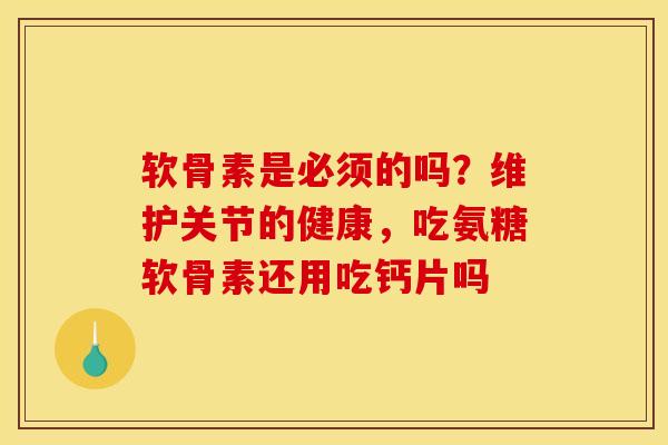 软骨素是必须的吗？维护关节的健康，吃氨糖软骨素还用吃钙片吗