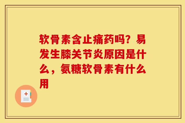 软骨素含药吗?易发生膝原因是什么,氨糖软骨素有什么用 软骨素含药吗?易发生膝原因是什么,氨糖软骨素有什么用
