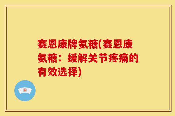 赛恩康牌氨糖(赛恩康氨糖：缓解关节的有效选择)