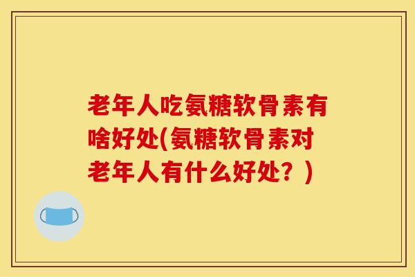 老年人吃氨糖软骨素有啥好处(氨糖软骨素对老年人有什么好处?) 老年人吃氨糖软骨素有啥好处(氨糖软骨素对老年人有什么好处?)