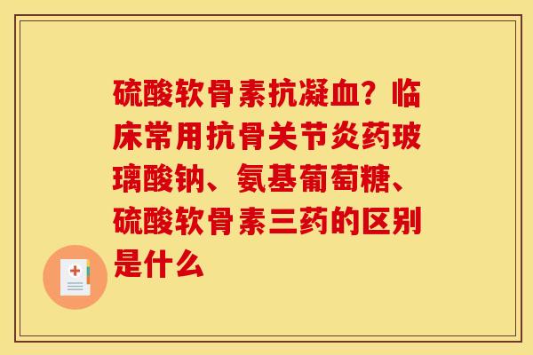 硫酸软骨素抗凝?临床常用抗骨药玻璃酸钠、氨基葡萄糖、硫酸软骨素三药的区别是什么 硫酸软骨素抗凝?临床常用抗骨药玻璃酸钠、氨基葡萄糖、硫酸软骨素三药的区别是什么