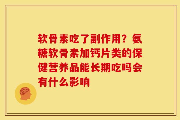 软骨素吃了副作用?氨糖软骨素加钙片类的保健营养品能长期吃吗会有什么影响 软骨素吃了副作用?氨糖软骨素加钙片类的保健营养品能长期吃吗会有什么影响