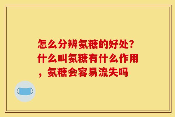 怎么分辨氨糖的好处?什么叫氨糖有什么作用,氨糖会容易流失吗 怎么分辨氨糖的好处?什么叫氨糖有什么作用,氨糖会容易流失吗