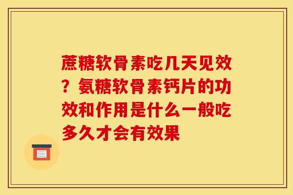 蔗糖软骨素吃几天见效?氨糖软骨素钙片的功效和作用是什么一般吃多久才会有效果 蔗糖软骨素吃几天见效?氨糖软骨素钙片的功效和作用是什么一般吃多久才会有效果