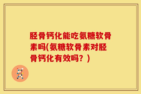 胫骨钙化能吃氨糖软骨素吗(氨糖软骨素对胫骨钙化有效吗?) 胫骨钙化能吃氨糖软骨素吗(氨糖软骨素对胫骨钙化有效吗?)