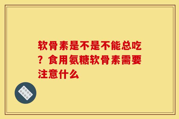 软骨素是不是不能总吃?食用氨糖软骨素需要注意什么 软骨素是不是不能总吃?食用氨糖软骨素需要注意什么