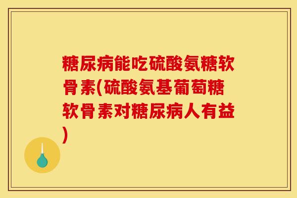 能吃硫酸氨糖软骨素(硫酸氨基葡萄糖软骨素对人有益) 能吃硫酸氨糖软骨素(硫酸氨基葡萄糖软骨素对人有益)