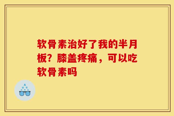 软骨素好了我的?膝盖,可以吃软骨素吗 软骨素好了我的?膝盖,可以吃软骨素吗