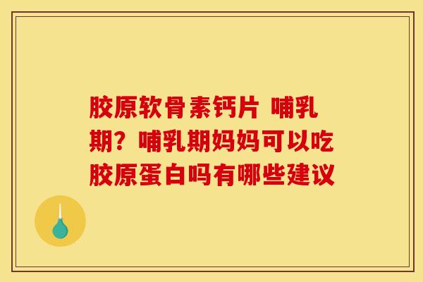 胶原软骨素钙片 哺乳期?哺乳期妈妈可以吃胶原蛋白吗有哪些建议 胶原软骨素钙片 哺乳期?哺乳期妈妈可以吃胶原蛋白吗有哪些建议