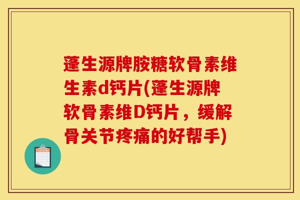 蓬生源牌胺糖软骨素维生素d钙片(蓬生源牌软骨素维D钙片,缓解骨关节的好帮手) 蓬生源牌胺糖软骨素维生素d钙片(蓬生源牌软骨素维D钙片,缓解骨关节的好帮手)