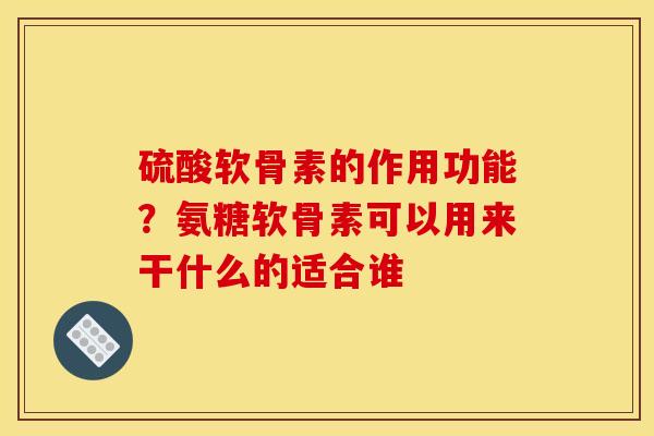硫酸软骨素的作用功能?氨糖软骨素可以用来干什么的适合谁 硫酸软骨素的作用功能?氨糖软骨素可以用来干什么的适合谁