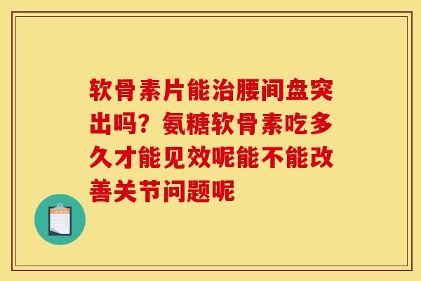 软骨素片能腰间盘突出吗?氨糖软骨素吃多久才能见效呢能不能改善关节问题呢 软骨素片能腰间盘突出吗?氨糖软骨素吃多久才能见效呢能不能改善关节问题呢