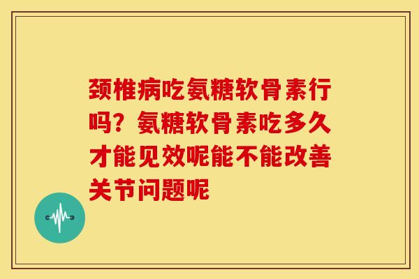 颈椎吃氨糖软骨素行吗？氨糖软骨素吃多久才能见效呢能不能改善关节问题呢