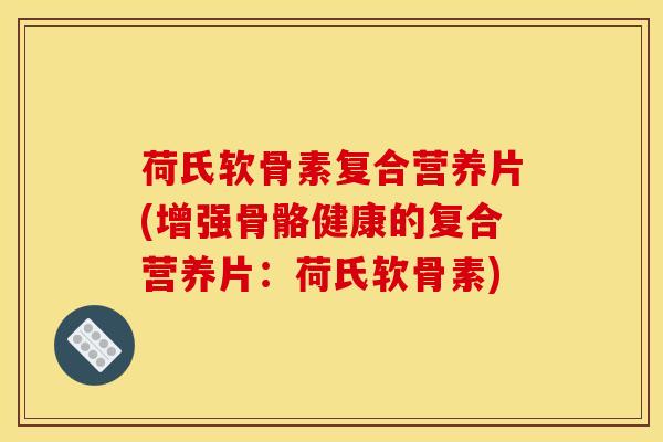 荷氏软骨素复合营养片(增强骨骼健康的复合营养片:荷氏软骨素) 荷氏软骨素复合营养片(增强骨骼健康的复合营养片:荷氏软骨素)