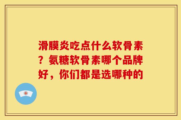 吃点什么软骨素？氨糖软骨素哪个品牌好，你们都是选哪种的