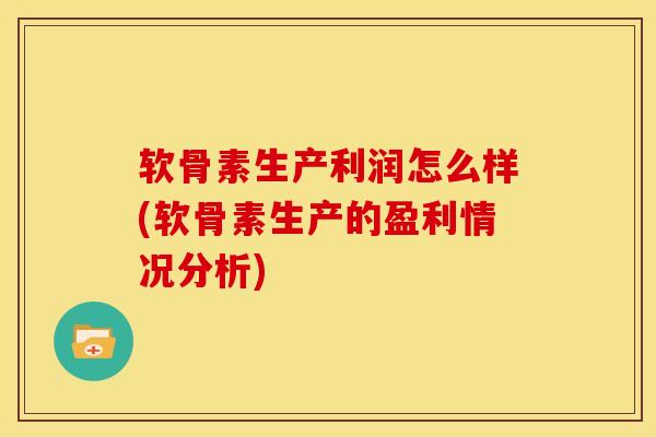 软骨素生产利润怎么样(软骨素生产的盈利情况分析)