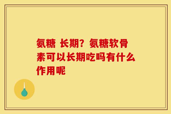 氨糖 长期?氨糖软骨素可以长期吃吗有什么作用呢 氨糖 长期?氨糖软骨素可以长期吃吗有什么作用呢