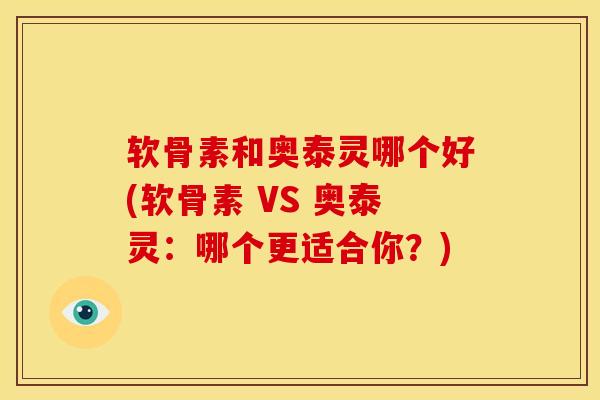 软骨素和奥泰灵哪个好(软骨素 VS 奥泰灵:哪个更适合你?) 软骨素和奥泰灵哪个好(软骨素 VS 奥泰灵:哪个更适合你?)