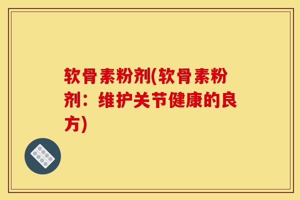 软骨素粉剂(软骨素粉剂：维护关节健康的良方)