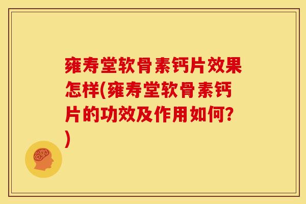 雍寿堂软骨素钙片效果怎样(雍寿堂软骨素钙片的功效及作用如何?) 雍寿堂软骨素钙片效果怎样(雍寿堂软骨素钙片的功效及作用如何?)