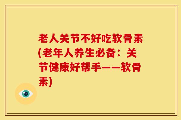 老人关节不好吃软骨素(老年人养生必备：关节健康好帮手——软骨素)