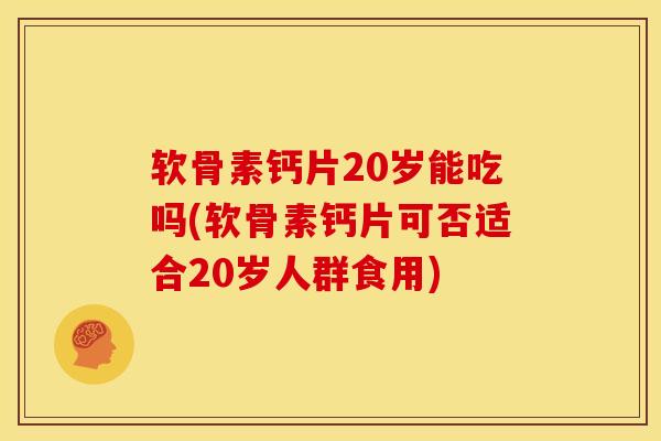 软骨素钙片20岁能吃吗(软骨素钙片可否适合20岁人群食用) 软骨素钙片20岁能吃吗(软骨素钙片可否适合20岁人群食用)