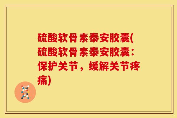 硫酸软骨素泰安胶囊(硫酸软骨素泰安胶囊：保护关节，缓解关节)