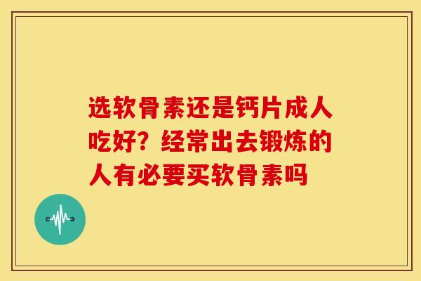 选软骨素还是钙片成人吃好?经常出去锻炼的人有必要买软骨素吗 选软骨素还是钙片成人吃好?经常出去锻炼的人有必要买软骨素吗