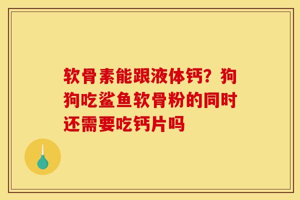 软骨素能跟液体钙?狗狗吃鲨鱼软骨粉的同时还需要吃钙片吗 软骨素能跟液体钙?狗狗吃鲨鱼软骨粉的同时还需要吃钙片吗