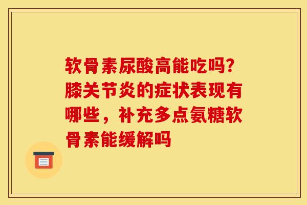 软骨素尿酸高能吃吗?膝的症状表现有哪些,补充多点氨糖软骨素能缓解吗 软骨素尿酸高能吃吗?膝的症状表现有哪些,补充多点氨糖软骨素能缓解吗