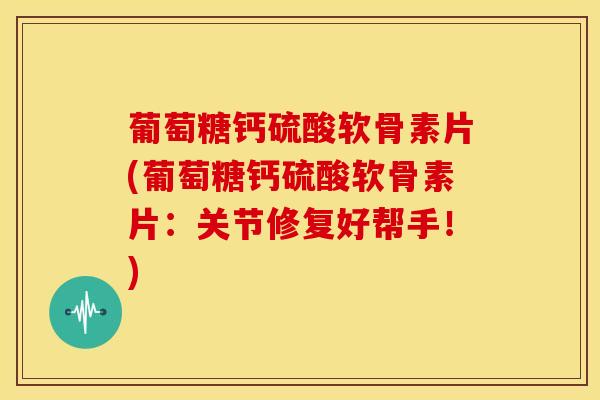 葡萄糖钙硫酸软骨素片(葡萄糖钙硫酸软骨素片:关节修复好帮手!) 葡萄糖钙硫酸软骨素片(葡萄糖钙硫酸软骨素片:关节修复好帮手!)