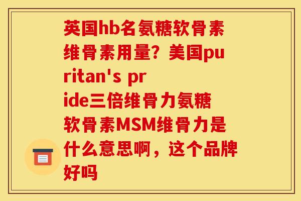 英国hb名氨糖软骨素维骨素用量？美国puritan's pride三倍维骨力氨糖软骨素MSM维骨力是什么意思啊，这个品牌好吗